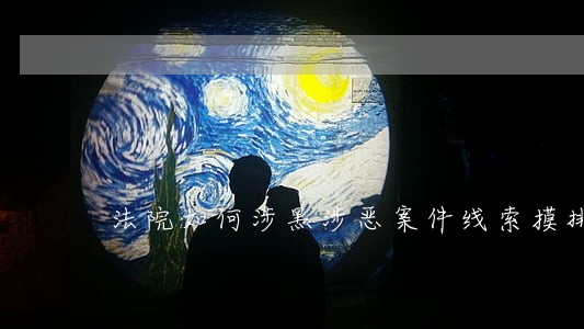 法院如何涉黑涉恶案件线索摸排 法院如何涉黑涉恶案件线索摸排