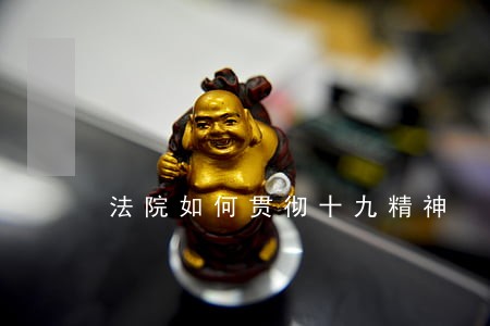 法院如何贯彻十九精神 法院如何贯彻十九精神
