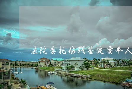 法院委托伤残鉴定要本人去吗 法院委托伤残鉴定要本人去吗