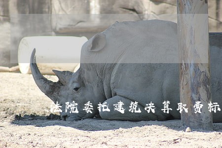 法院委托建筑决算取费标准 法院委托建筑决算取费标准
