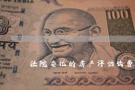 法院委托的房产评估收费标准