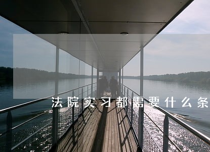 法院实习都需要什么条件呢 法院实习都需要什么条件呢