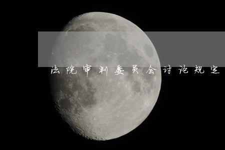 法院审判委员会讨论规定 法院审判委员会讨论规定