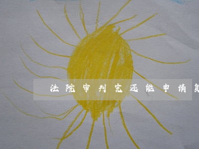 法院审判完还能申请复议是吧 法院审判完还能申请复议是吧