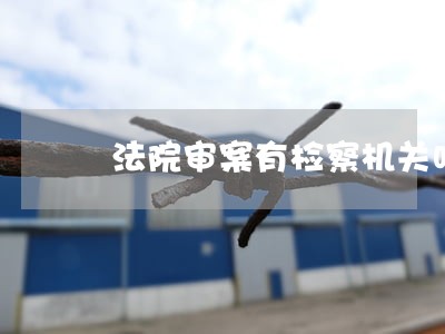 法院审案有检察机关吗 法院审案有检察机关吗