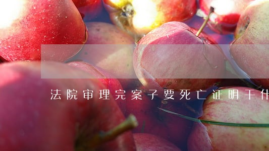 法院审理完案子要死亡证明干什么 法院审理完案子要死亡证明干什么