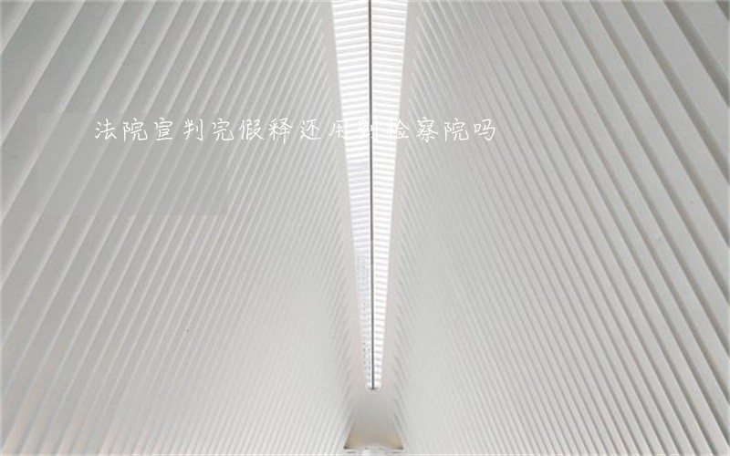 法院宣判完假释还用到检察院吗 法院宣判完假释还用到检察院吗