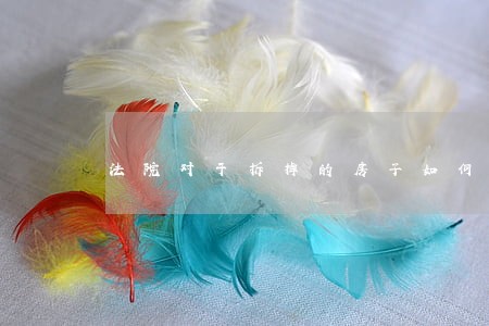 法院对于拆掉的房子如何评估 法院对于拆掉的房子如何评估