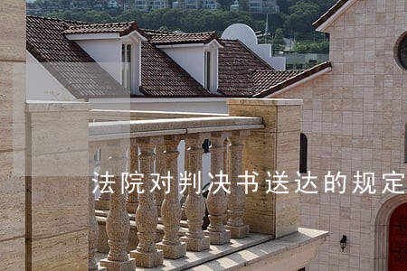 法院对判决书送达的规定 法院对判决书送达的规定