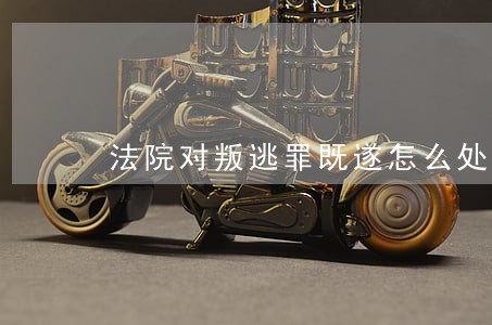 法院对叛逃罪既遂怎么处罚 法院对叛逃罪既遂怎么处罚