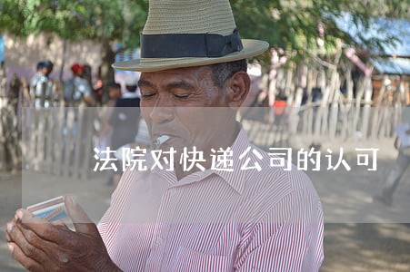 法院对快递公司的认可 法院对快递公司的认可