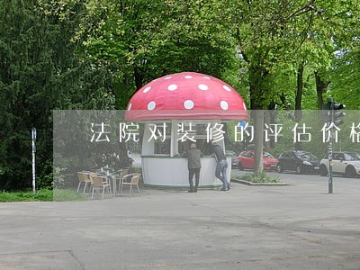 法院对装修的评估价格