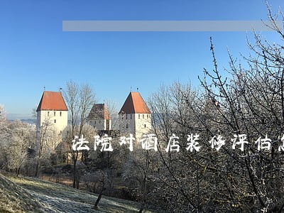 法院对酒店装修评估怎么算 法院对酒店装修评估怎么算