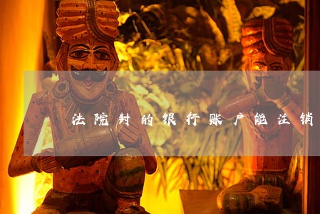 法院封的银行账户能注销 法院封的银行账户能注销
