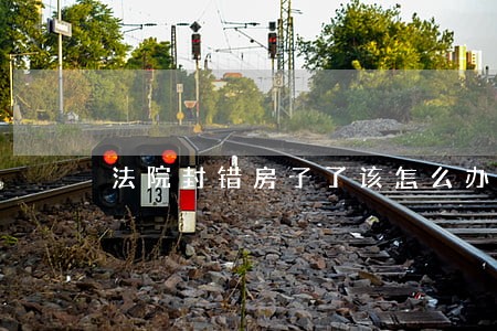 法院封错房子了该怎么办 法院封错房子了该怎么办