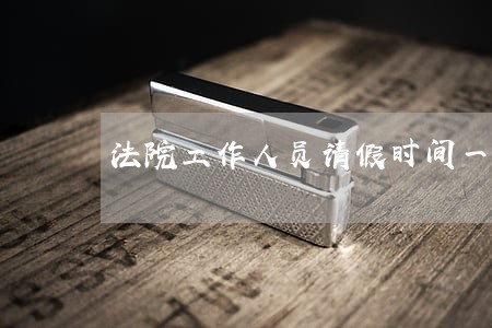 法院工作人员请假时间一般是几天 法院工作人员请假时间一般是几天