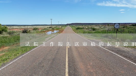 法院工作报告送审稿的起草说明 法院工作报告送审稿的起草说明