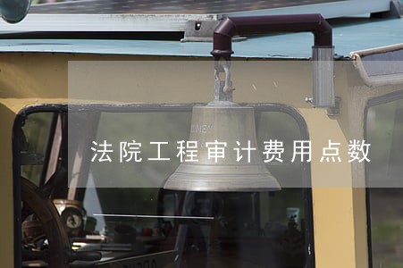 法院工程审计费用点数 法院工程审计费用点数