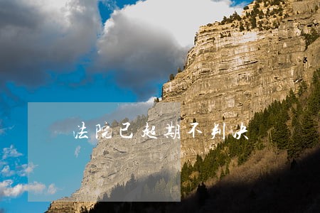 法院已超期不判决 法院已超期不判决