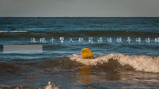 法院干警入职前谈话领导讲话稿 法院干警入职前谈话领导讲话稿