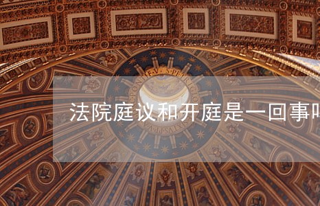法院庭议和开庭是一回事吗 法院庭议和开庭是一回事吗
