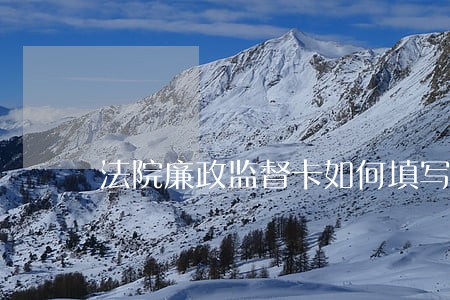法院廉政监督卡如何填写 法院廉政监督卡如何填写