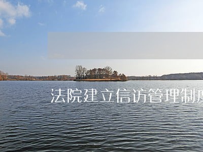 法院建立信访管理制度机制 法院建立信访管理制度机制