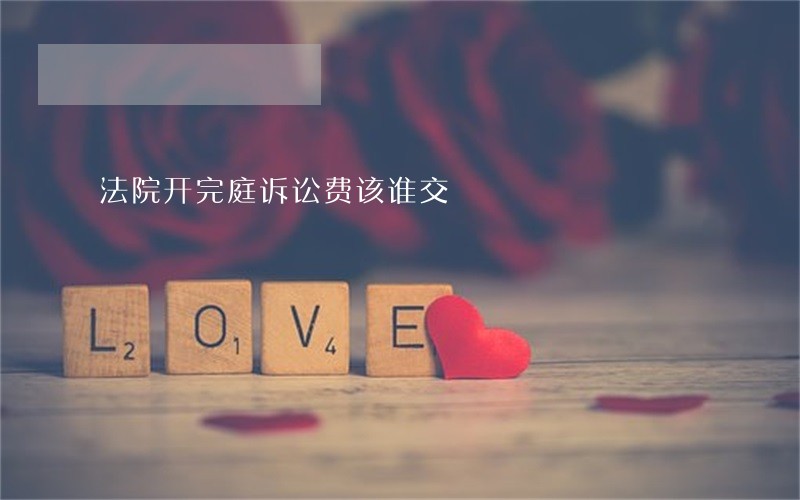 法院开完庭诉讼费该谁交 法院开完庭诉讼费该谁交