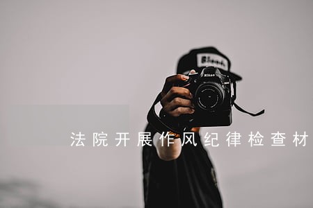 法院开展作风纪律检查材料 法院开展作风纪律检查材料