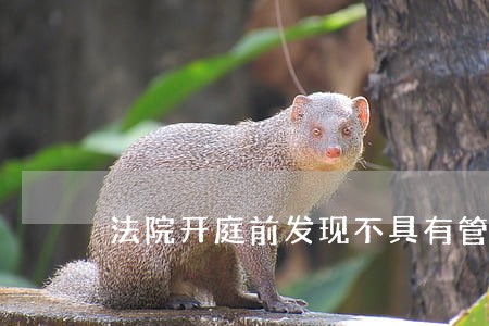 法院开庭前发现不具有管辖权