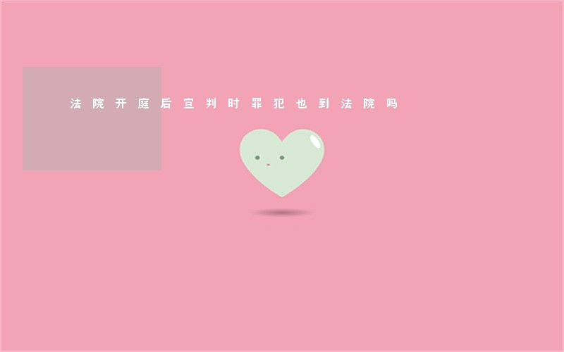 法院开庭后宣判时罪犯也到法院吗 法院开庭后宣判时罪犯也到法院吗