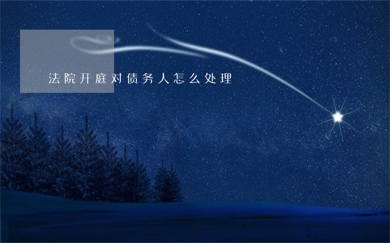 法院开庭对债务人怎么处理 法院开庭对债务人怎么处理