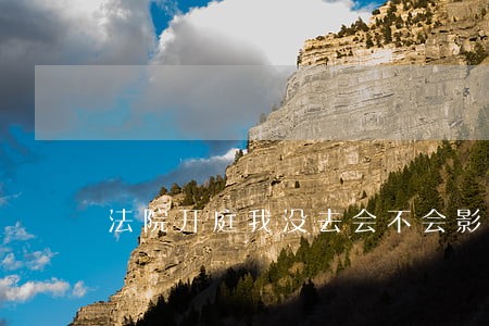 法院开庭我没去会不会影响个人 法院开庭我没去会不会影响个人