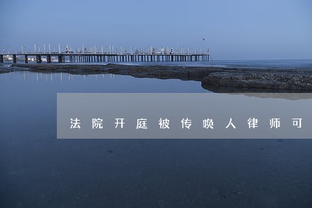 法院开庭被传唤人律师可以代替吗 法院开庭被传唤人律师可以代替吗