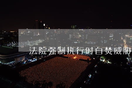 法院强制执行时自焚威胁 法院强制执行时自焚威胁