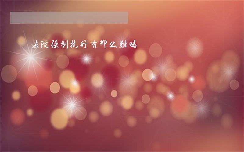 法院强制执行有那么难吗 法院强制执行有那么难吗