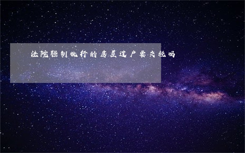 法院强制执行的房屋过户要交税吗 法院强制执行的房屋过户要交税吗