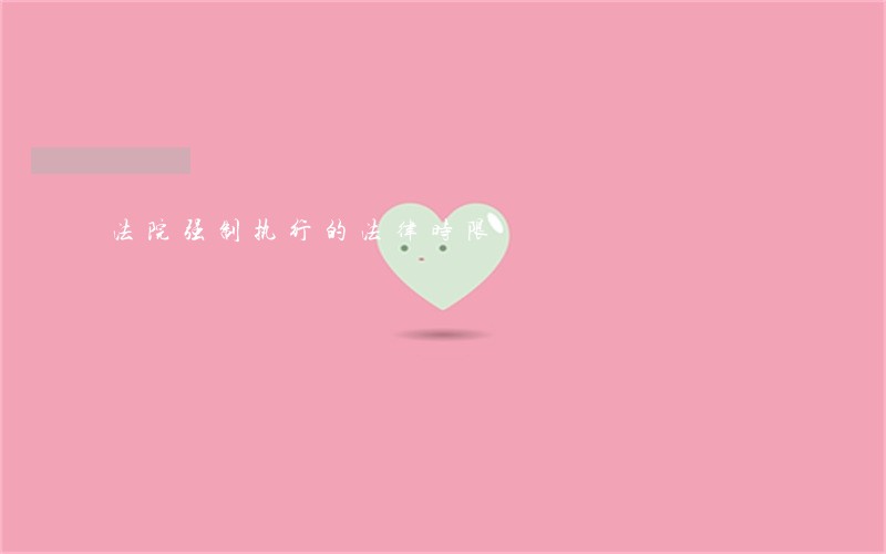 法院强制执行的法律时限 法院强制执行的法律时限