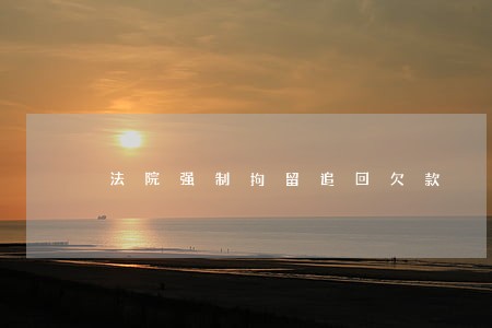 法院强制拘留追回欠款 法院强制拘留追回欠款