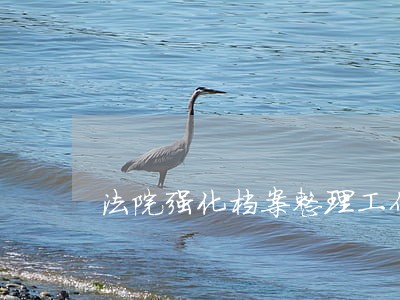法院强化档案整理工作信息 法院强化档案整理工作信息