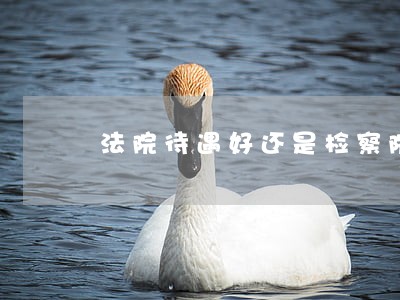 法院待遇好还是检察院待遇好 法院待遇好还是检察院待遇好