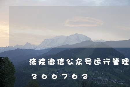 法院微信公众号运行管理/2023031266762 法院微信公众号运行管理/2023031266762