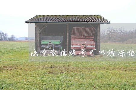 法院微信账号可以被冻结么 法院微信账号可以被冻结么