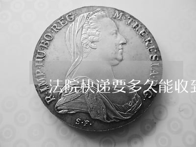 法院快递要多久能收到 法院快递要多久能收到