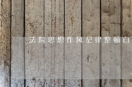 法院思想作风纪律整顿自查报告 法院思想作风纪律整顿自查报告
