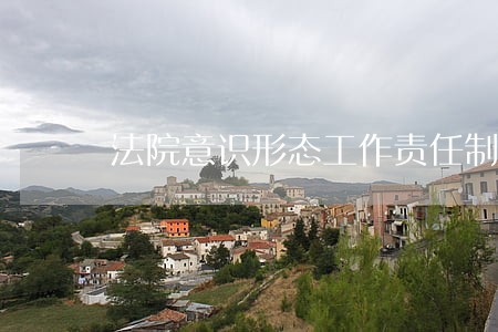 法院意识形态工作责任制制度 法院意识形态工作责任制制度