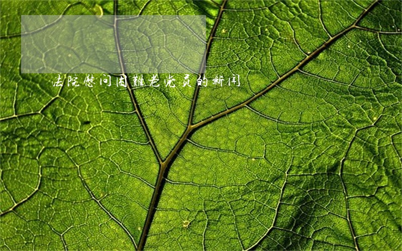 法院慰问困难老党员的新闻 法院慰问困难老党员的新闻