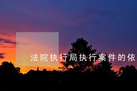 法院执行局执行案件的依据是什么 法院执行局执行案件的依据是什么