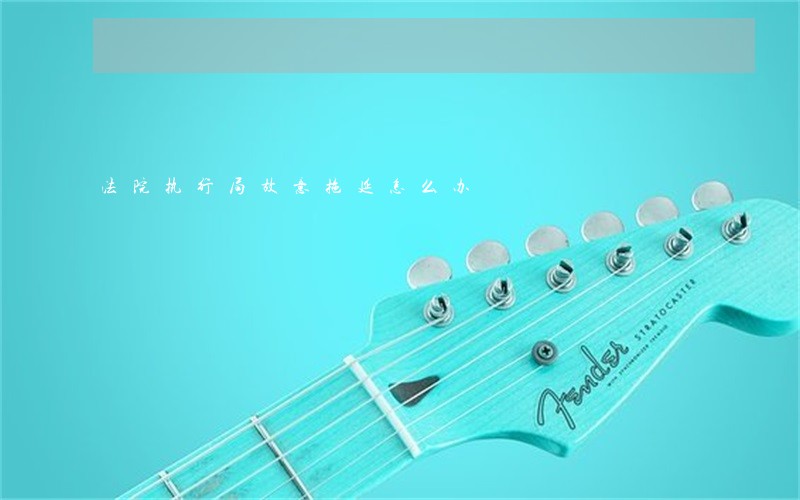 法院执行局故意拖延怎么办