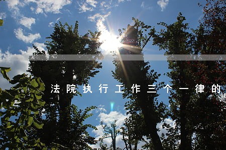 法院执行工作三个一律的 法院执行工作三个一律的
